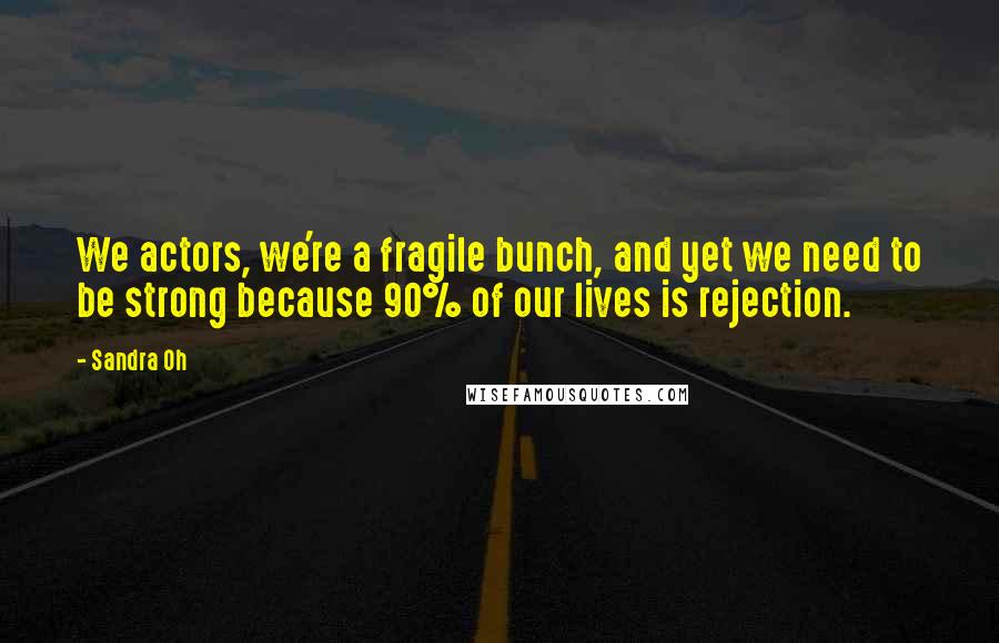 Sandra Oh Quotes: We actors, we're a fragile bunch, and yet we need to be strong because 90% of our lives is rejection.