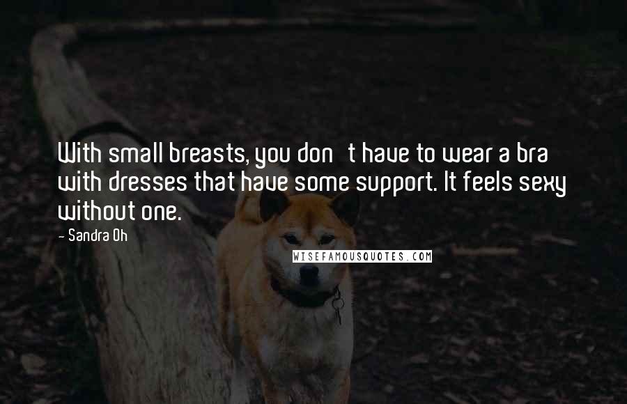 Sandra Oh Quotes: With small breasts, you don't have to wear a bra with dresses that have some support. It feels sexy without one.