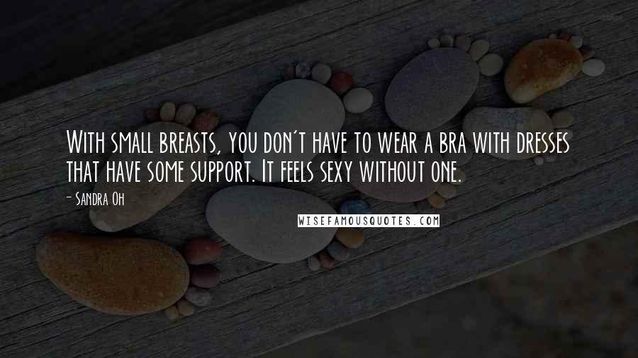 Sandra Oh Quotes: With small breasts, you don't have to wear a bra with dresses that have some support. It feels sexy without one.