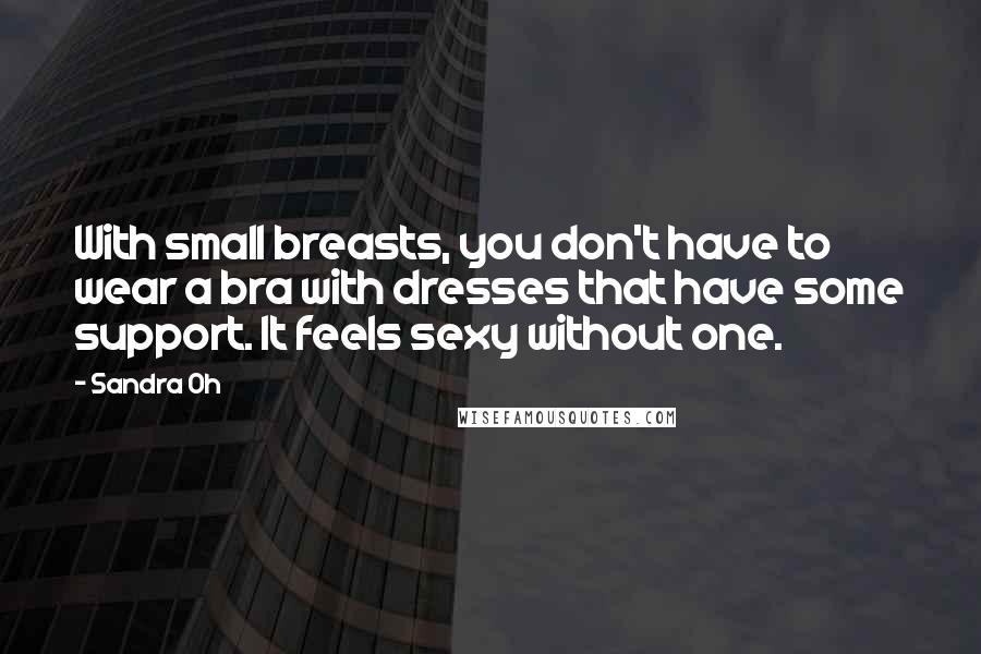 Sandra Oh Quotes: With small breasts, you don't have to wear a bra with dresses that have some support. It feels sexy without one.