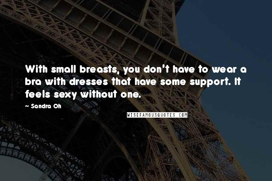 Sandra Oh Quotes: With small breasts, you don't have to wear a bra with dresses that have some support. It feels sexy without one.