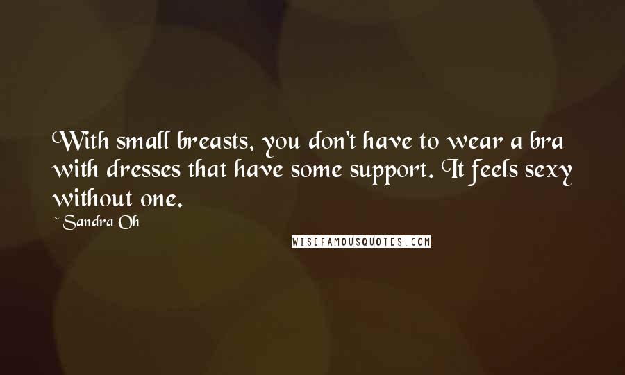 Sandra Oh Quotes: With small breasts, you don't have to wear a bra with dresses that have some support. It feels sexy without one.