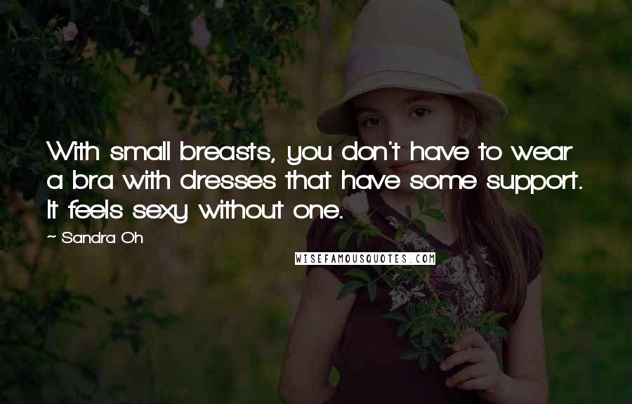 Sandra Oh Quotes: With small breasts, you don't have to wear a bra with dresses that have some support. It feels sexy without one.