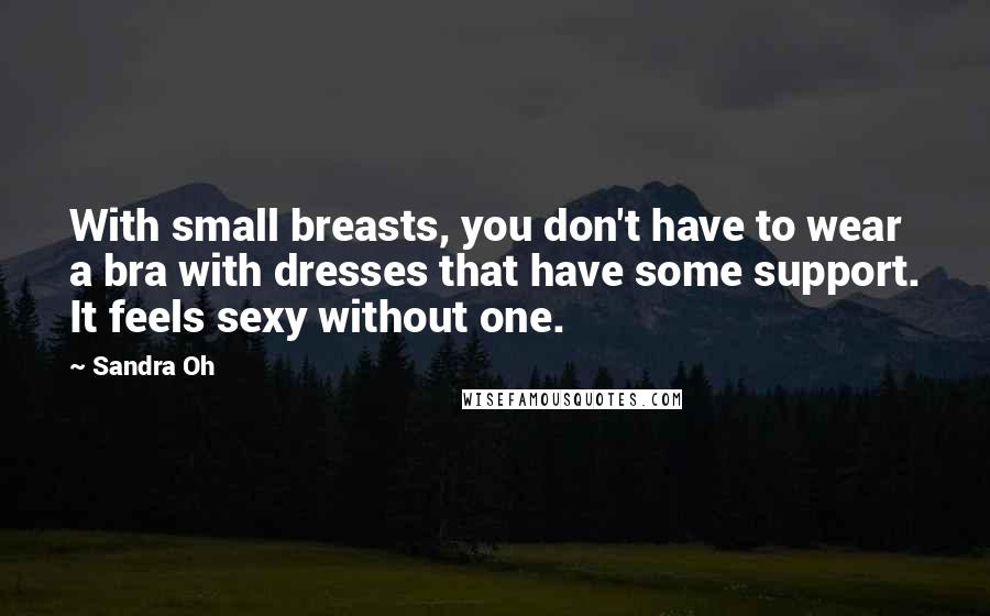 Sandra Oh Quotes: With small breasts, you don't have to wear a bra with dresses that have some support. It feels sexy without one.