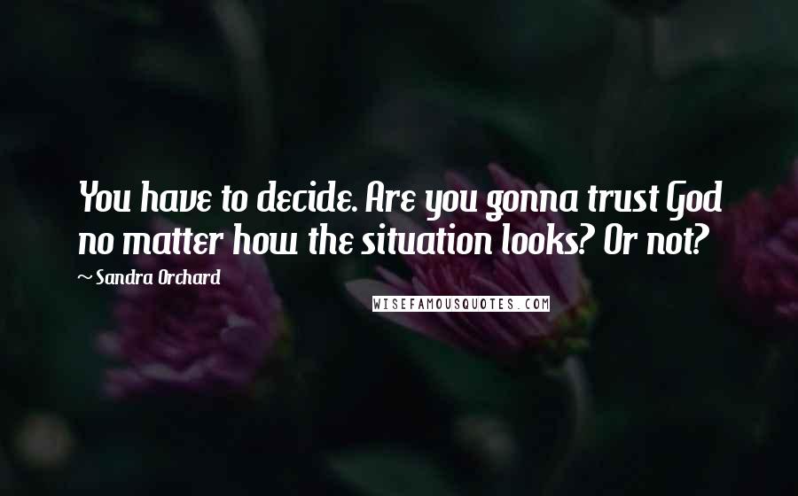 Sandra Orchard Quotes: You have to decide. Are you gonna trust God no matter how the situation looks? Or not?