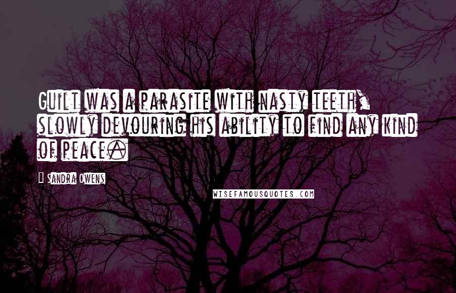 Sandra Owens Quotes: Guilt was a parasite with nasty teeth, slowly devouring his ability to find any kind of peace.