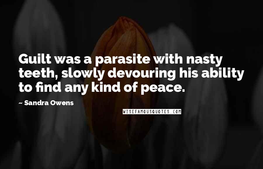 Sandra Owens Quotes: Guilt was a parasite with nasty teeth, slowly devouring his ability to find any kind of peace.