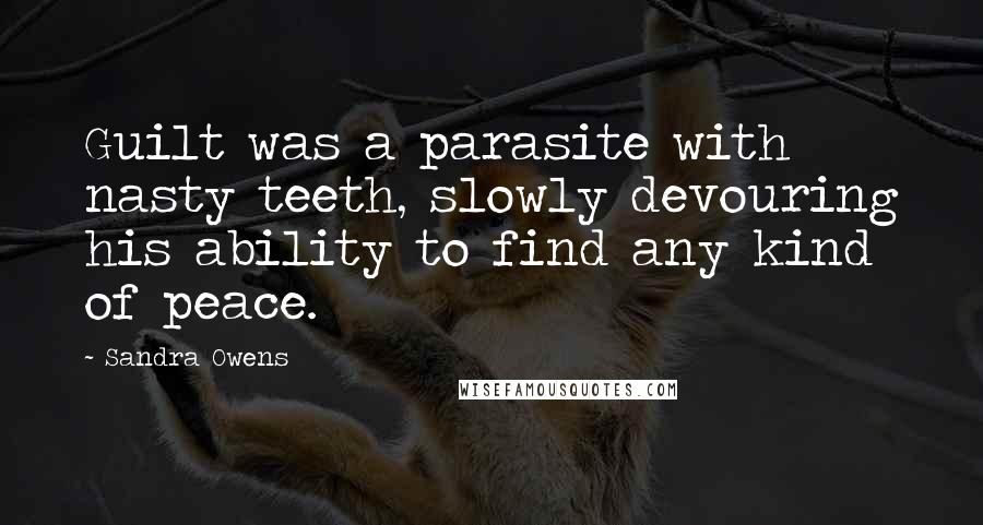Sandra Owens Quotes: Guilt was a parasite with nasty teeth, slowly devouring his ability to find any kind of peace.