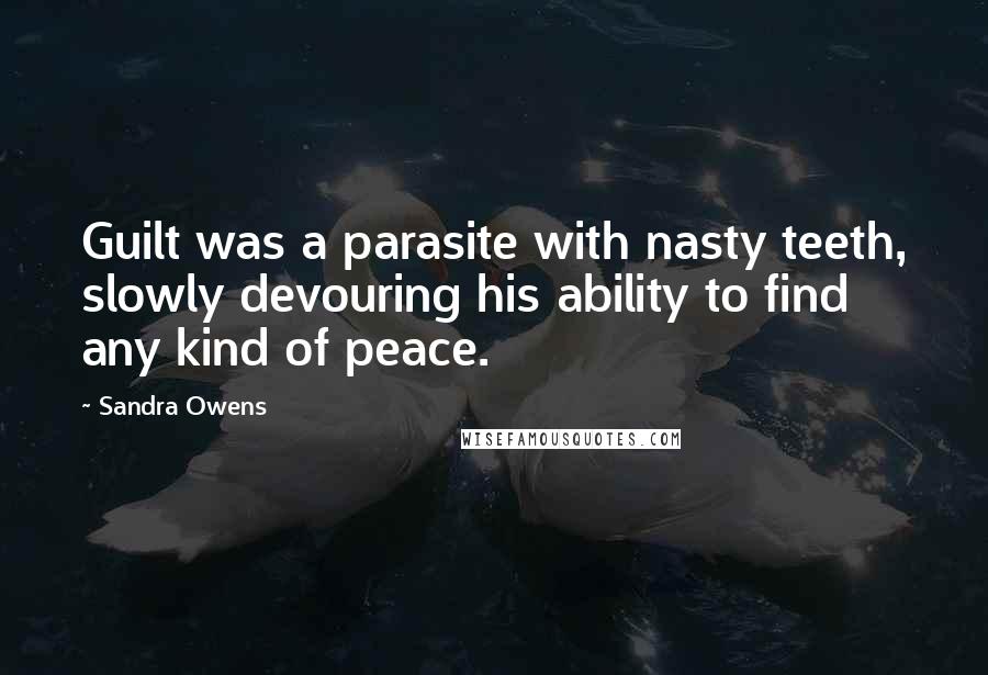 Sandra Owens Quotes: Guilt was a parasite with nasty teeth, slowly devouring his ability to find any kind of peace.