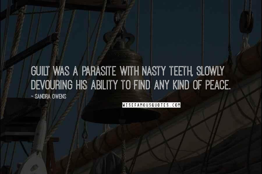 Sandra Owens Quotes: Guilt was a parasite with nasty teeth, slowly devouring his ability to find any kind of peace.