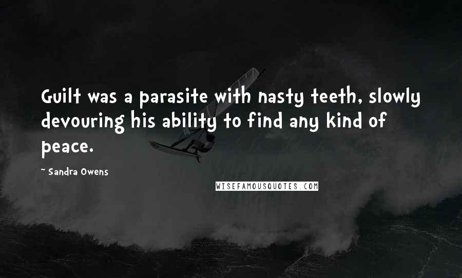 Sandra Owens Quotes: Guilt was a parasite with nasty teeth, slowly devouring his ability to find any kind of peace.