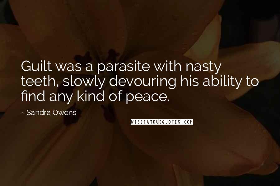 Sandra Owens Quotes: Guilt was a parasite with nasty teeth, slowly devouring his ability to find any kind of peace.