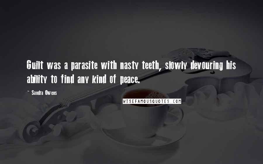 Sandra Owens Quotes: Guilt was a parasite with nasty teeth, slowly devouring his ability to find any kind of peace.