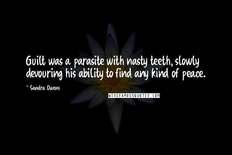 Sandra Owens Quotes: Guilt was a parasite with nasty teeth, slowly devouring his ability to find any kind of peace.