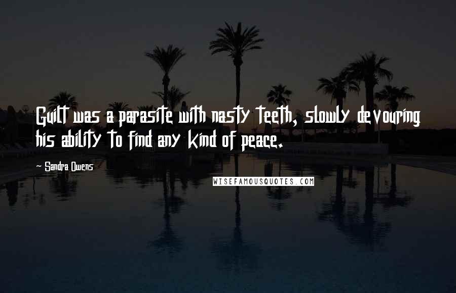 Sandra Owens Quotes: Guilt was a parasite with nasty teeth, slowly devouring his ability to find any kind of peace.