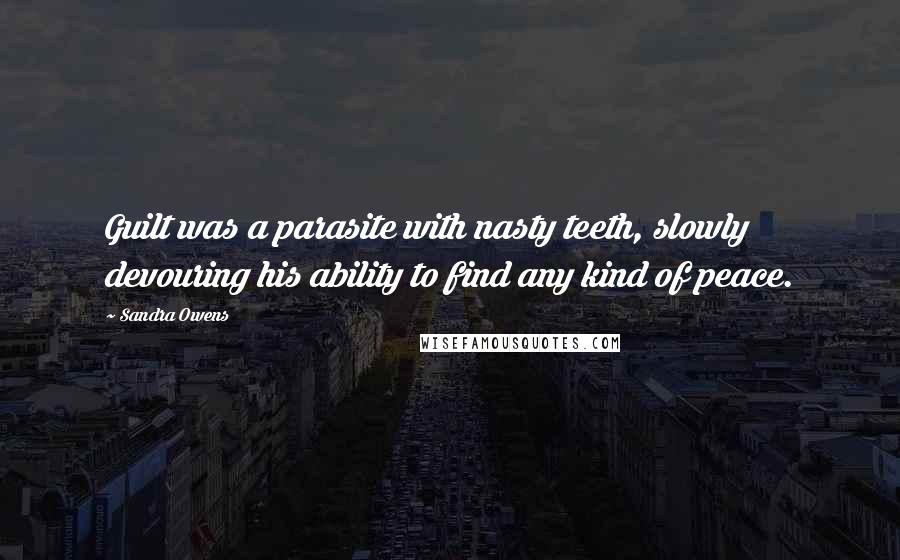 Sandra Owens Quotes: Guilt was a parasite with nasty teeth, slowly devouring his ability to find any kind of peace.