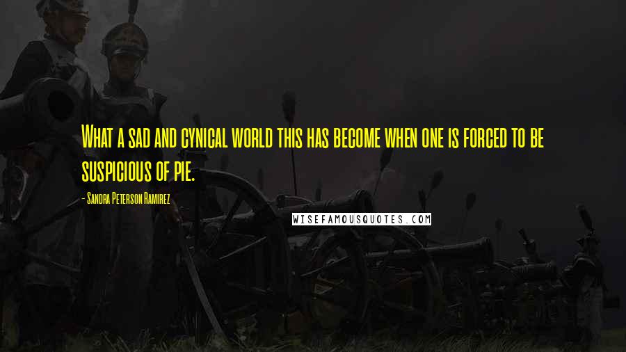 Sandra Peterson Ramirez Quotes: What a sad and cynical world this has become when one is forced to be suspicious of pie.