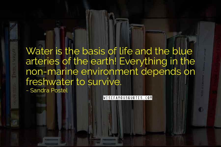 Sandra Postel Quotes: Water is the basis of life and the blue arteries of the earth! Everything in the non-marine environment depends on freshwater to survive.