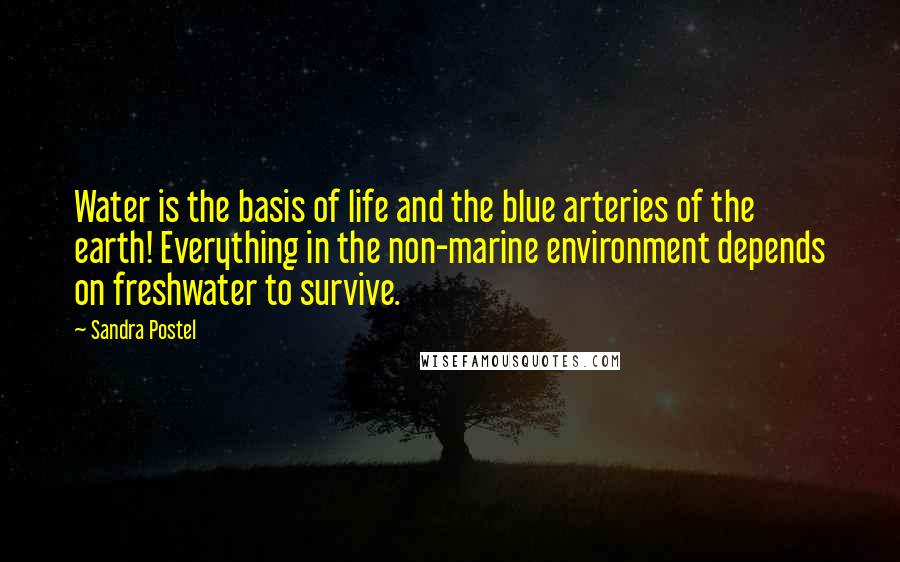 Sandra Postel Quotes: Water is the basis of life and the blue arteries of the earth! Everything in the non-marine environment depends on freshwater to survive.