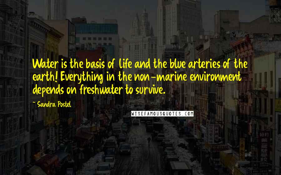 Sandra Postel Quotes: Water is the basis of life and the blue arteries of the earth! Everything in the non-marine environment depends on freshwater to survive.