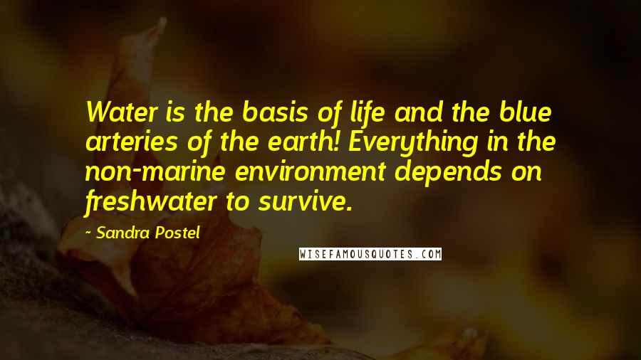 Sandra Postel Quotes: Water is the basis of life and the blue arteries of the earth! Everything in the non-marine environment depends on freshwater to survive.