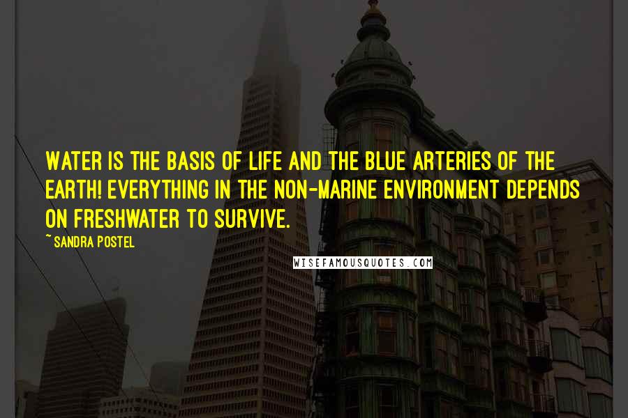Sandra Postel Quotes: Water is the basis of life and the blue arteries of the earth! Everything in the non-marine environment depends on freshwater to survive.