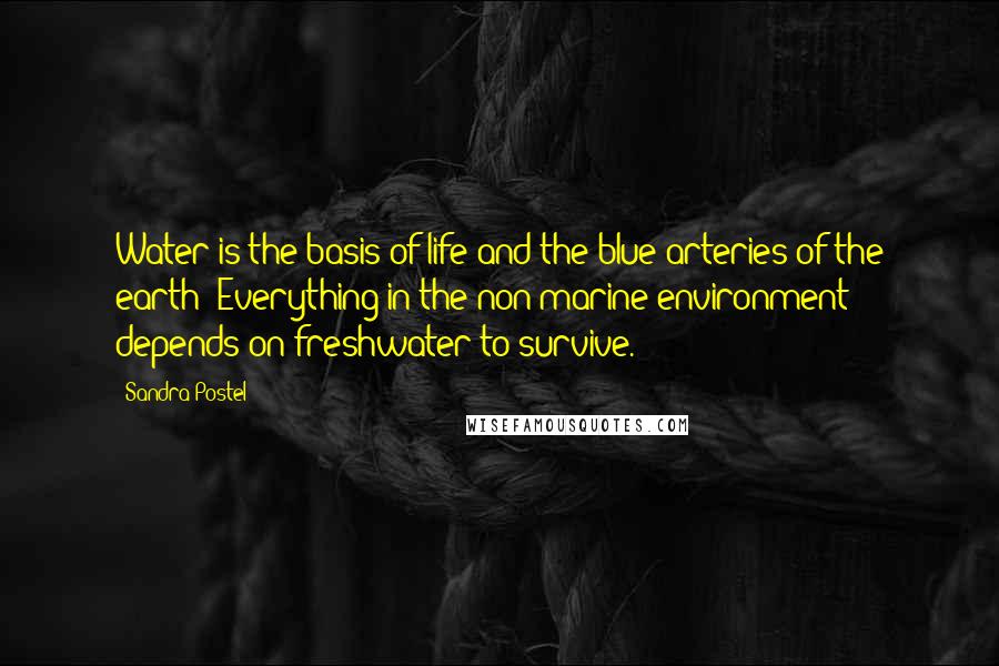 Sandra Postel Quotes: Water is the basis of life and the blue arteries of the earth! Everything in the non-marine environment depends on freshwater to survive.