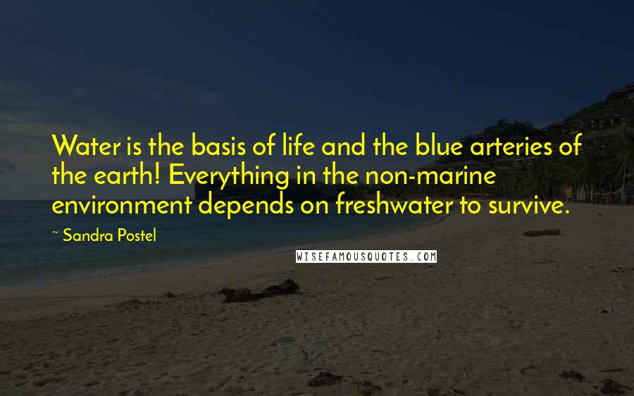 Sandra Postel Quotes: Water is the basis of life and the blue arteries of the earth! Everything in the non-marine environment depends on freshwater to survive.