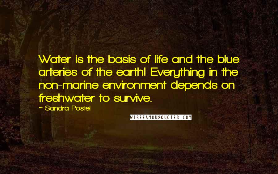Sandra Postel Quotes: Water is the basis of life and the blue arteries of the earth! Everything in the non-marine environment depends on freshwater to survive.