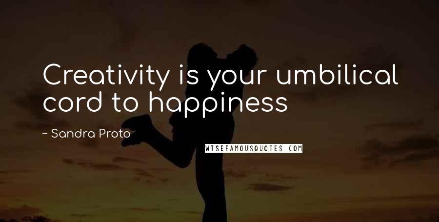 Sandra Proto Quotes: Creativity is your umbilical cord to happiness