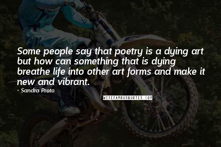 Sandra Proto Quotes: Some people say that poetry is a dying art but how can something that is dying breathe life into other art forms and make it new and vibrant.