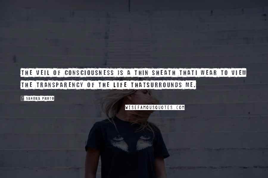 Sandra Proto Quotes: The Veil of Consciousness is a thin sheath thatI wear to view the transparency of the life thatSurrounds me.