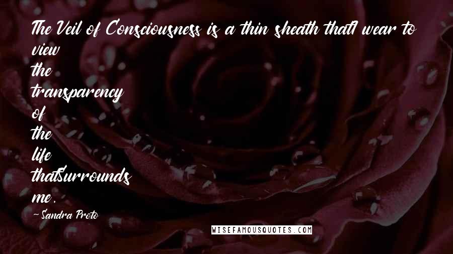 Sandra Proto Quotes: The Veil of Consciousness is a thin sheath thatI wear to view the transparency of the life thatSurrounds me.