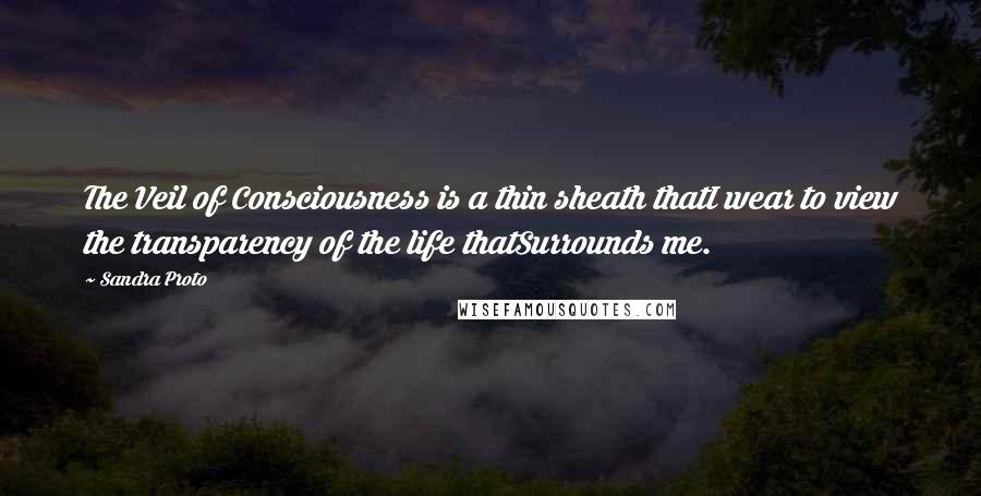 Sandra Proto Quotes: The Veil of Consciousness is a thin sheath thatI wear to view the transparency of the life thatSurrounds me.