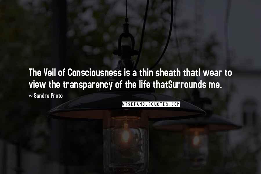 Sandra Proto Quotes: The Veil of Consciousness is a thin sheath thatI wear to view the transparency of the life thatSurrounds me.