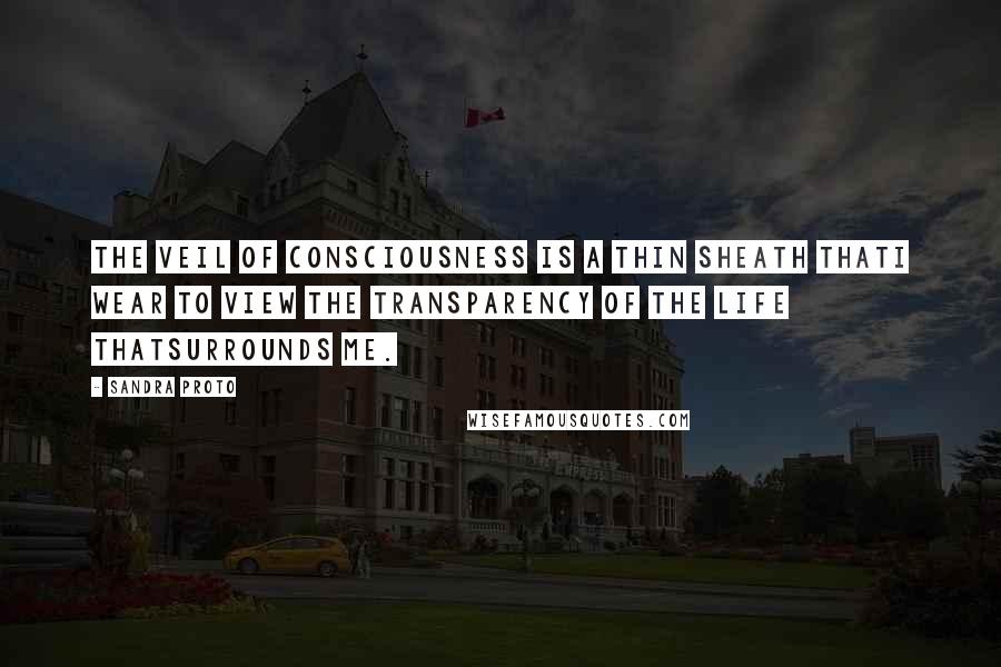 Sandra Proto Quotes: The Veil of Consciousness is a thin sheath thatI wear to view the transparency of the life thatSurrounds me.