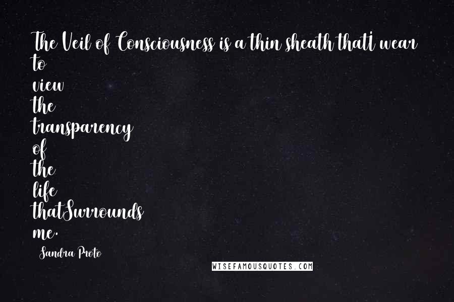 Sandra Proto Quotes: The Veil of Consciousness is a thin sheath thatI wear to view the transparency of the life thatSurrounds me.