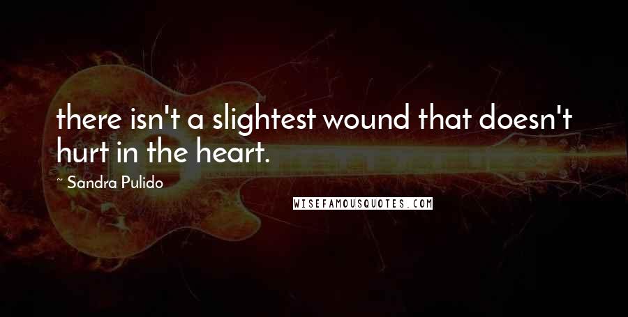 Sandra Pulido Quotes: there isn't a slightest wound that doesn't hurt in the heart.