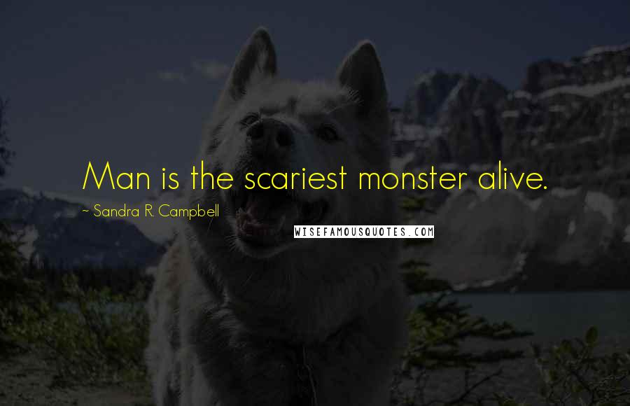 Sandra R. Campbell Quotes: Man is the scariest monster alive.