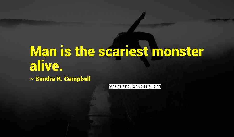 Sandra R. Campbell Quotes: Man is the scariest monster alive.