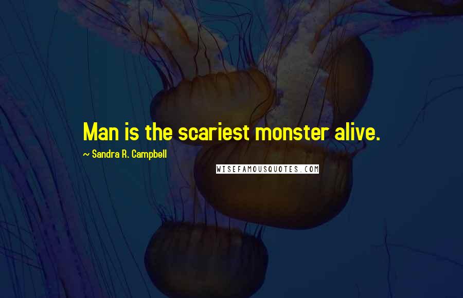 Sandra R. Campbell Quotes: Man is the scariest monster alive.