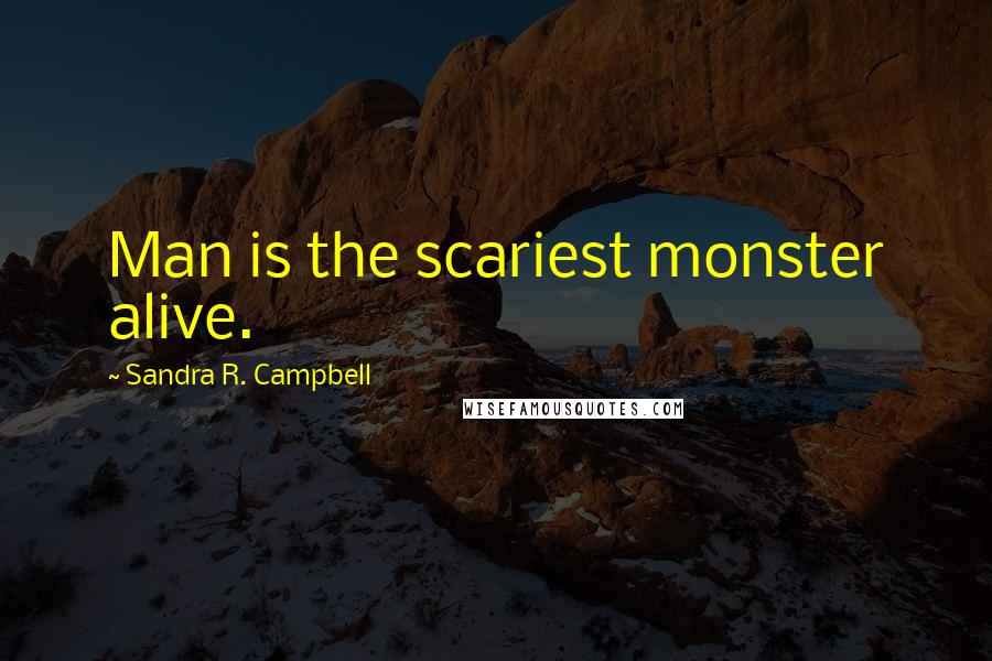 Sandra R. Campbell Quotes: Man is the scariest monster alive.