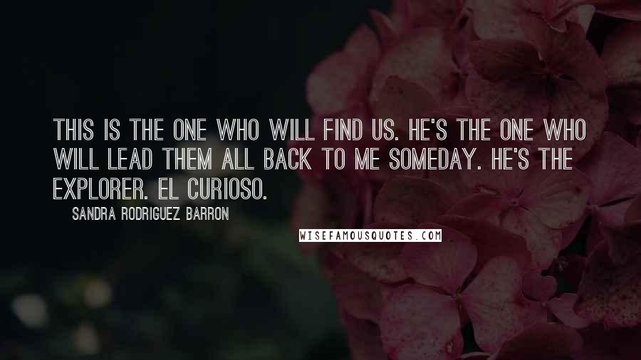 Sandra Rodriguez Barron Quotes: This is the one who will find us. He's the one who will lead them all back to me someday. He's the explorer. El curioso.