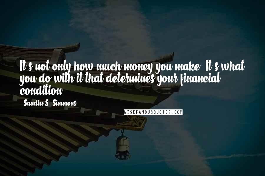 Sandra S. Simmons Quotes: It's not only how much money you make. It's what you do with it that determines your financial condition.