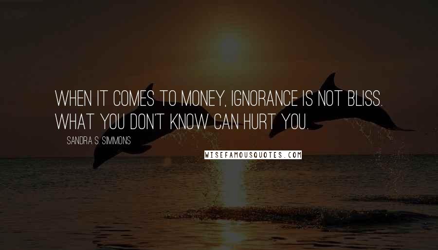 Sandra S. Simmons Quotes: When it comes to money, ignorance is NOT bliss. What you don't know CAN hurt you.