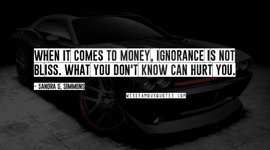 Sandra S. Simmons Quotes: When it comes to money, ignorance is NOT bliss. What you don't know CAN hurt you.