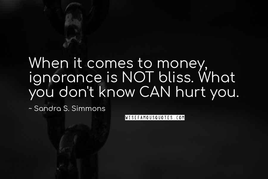 Sandra S. Simmons Quotes: When it comes to money, ignorance is NOT bliss. What you don't know CAN hurt you.