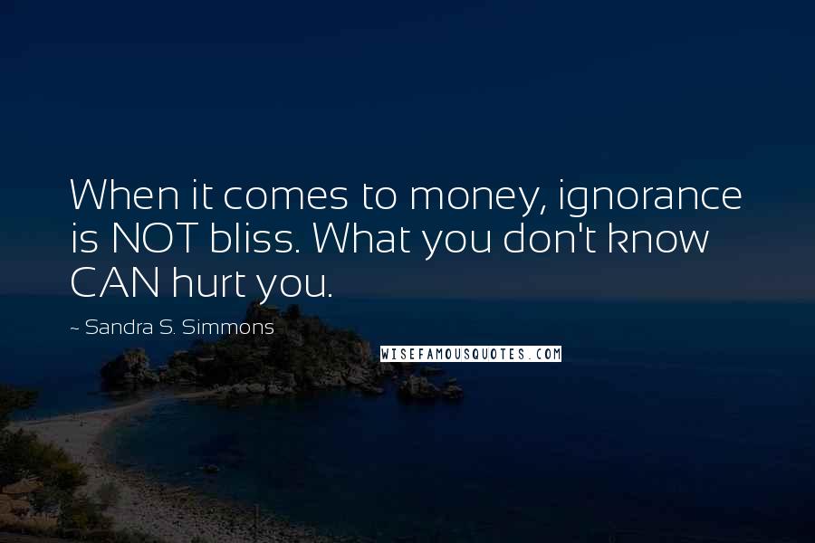 Sandra S. Simmons Quotes: When it comes to money, ignorance is NOT bliss. What you don't know CAN hurt you.