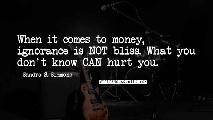 Sandra S. Simmons Quotes: When it comes to money, ignorance is NOT bliss. What you don't know CAN hurt you.