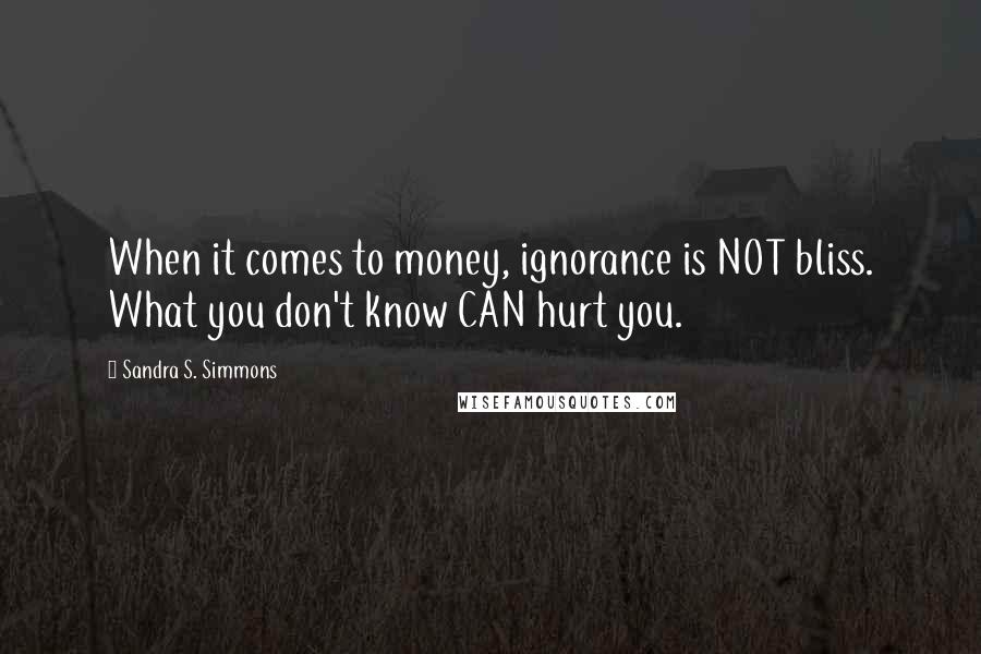 Sandra S. Simmons Quotes: When it comes to money, ignorance is NOT bliss. What you don't know CAN hurt you.